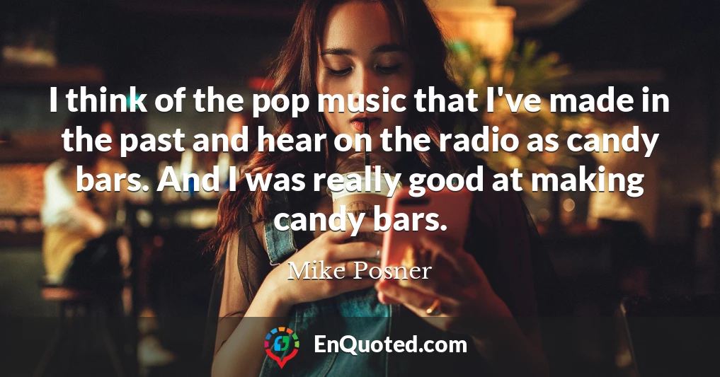 I think of the pop music that I've made in the past and hear on the radio as candy bars. And I was really good at making candy bars.