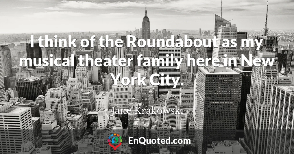 I think of the Roundabout as my musical theater family here in New York City.