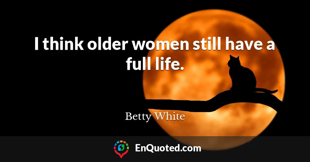 I think older women still have a full life.
