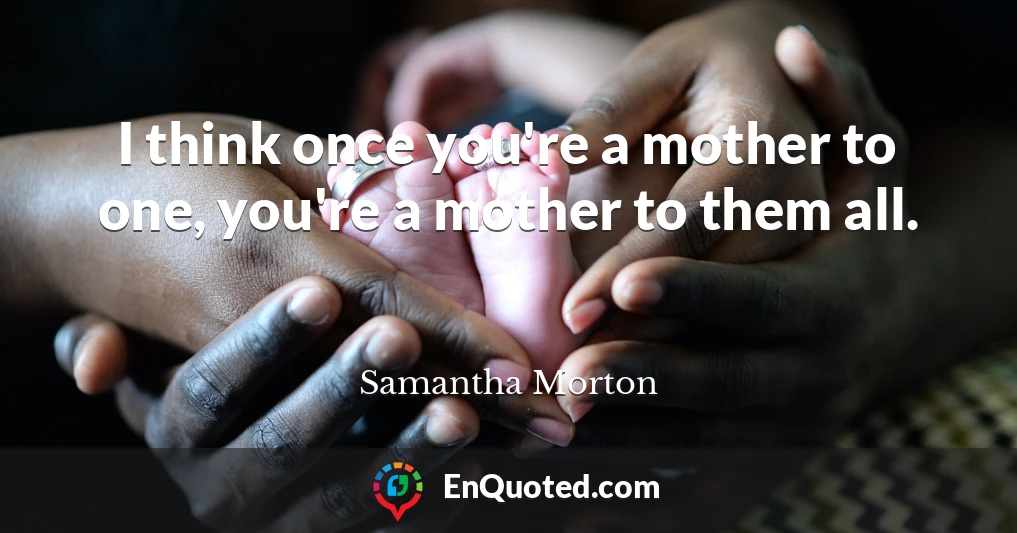 I think once you're a mother to one, you're a mother to them all.