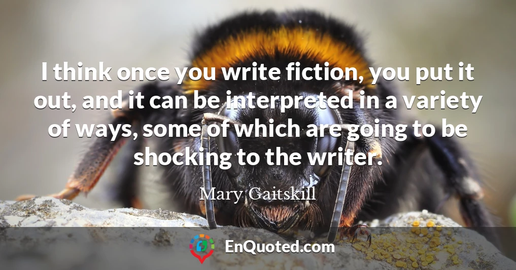 I think once you write fiction, you put it out, and it can be interpreted in a variety of ways, some of which are going to be shocking to the writer.