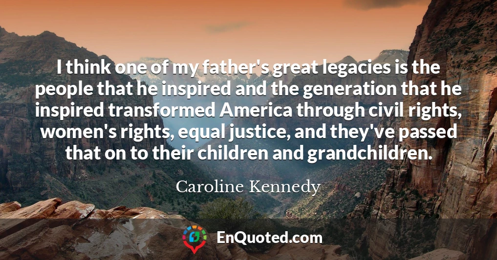 I think one of my father's great legacies is the people that he inspired and the generation that he inspired transformed America through civil rights, women's rights, equal justice, and they've passed that on to their children and grandchildren.