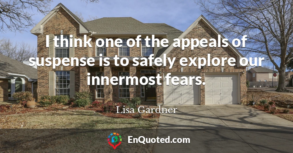 I think one of the appeals of suspense is to safely explore our innermost fears.