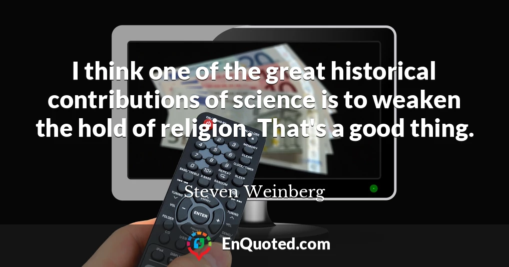 I think one of the great historical contributions of science is to weaken the hold of religion. That's a good thing.