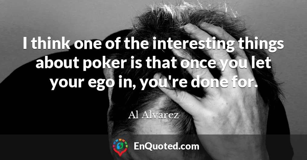 I think one of the interesting things about poker is that once you let your ego in, you're done for.