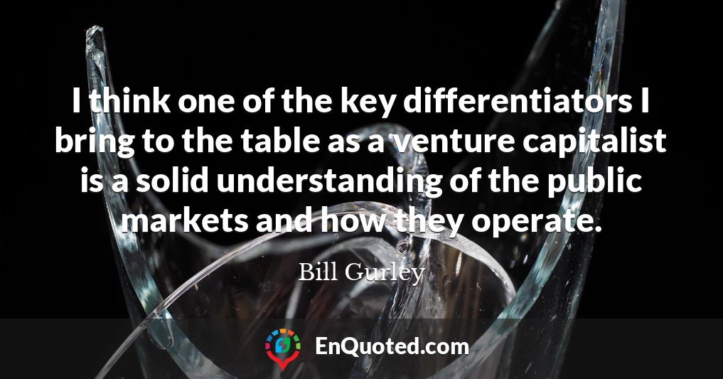 I think one of the key differentiators I bring to the table as a venture capitalist is a solid understanding of the public markets and how they operate.