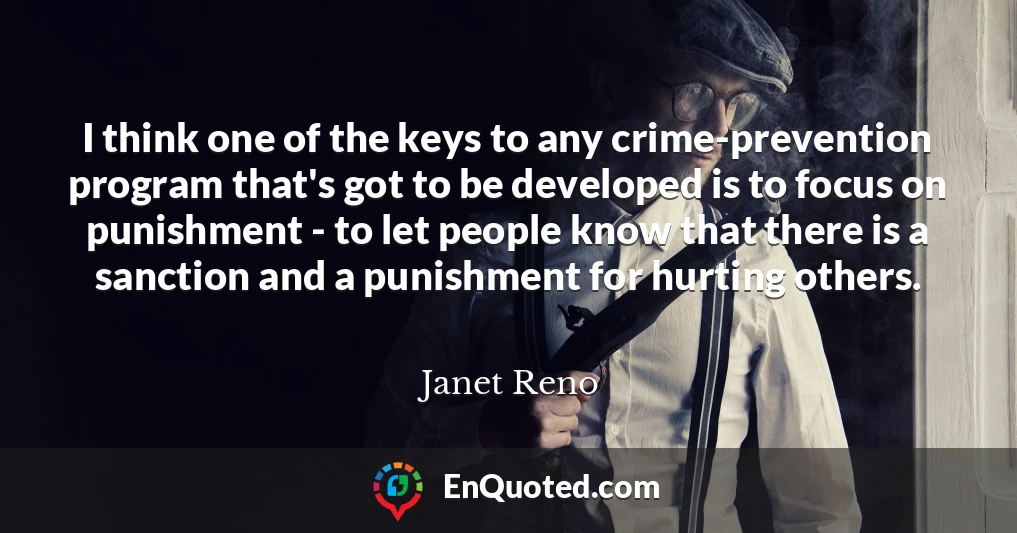 I think one of the keys to any crime-prevention program that's got to be developed is to focus on punishment - to let people know that there is a sanction and a punishment for hurting others.