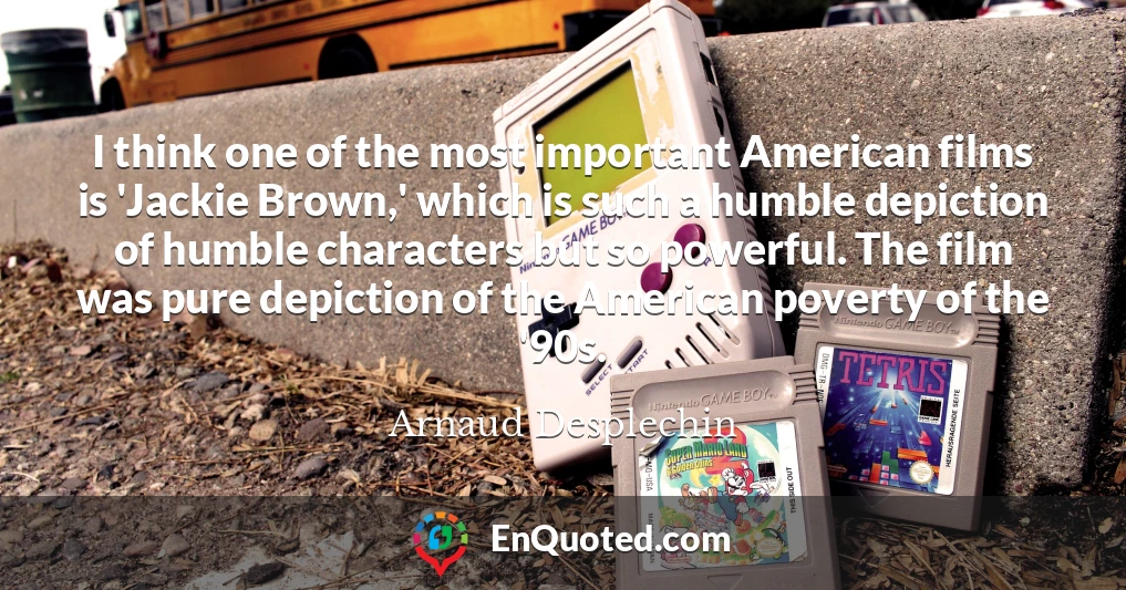 I think one of the most important American films is 'Jackie Brown,' which is such a humble depiction of humble characters but so powerful. The film was pure depiction of the American poverty of the '90s.