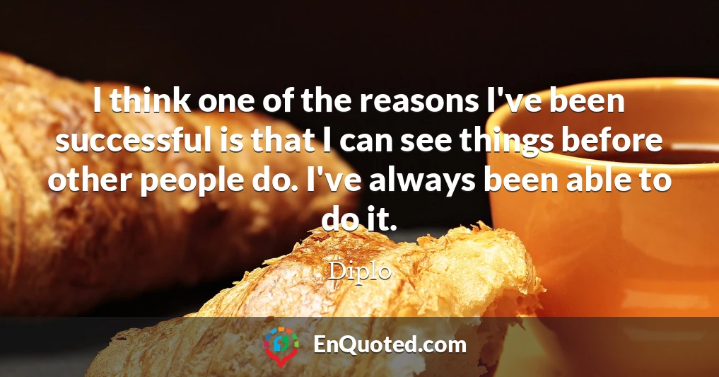I think one of the reasons I've been successful is that I can see things before other people do. I've always been able to do it.
