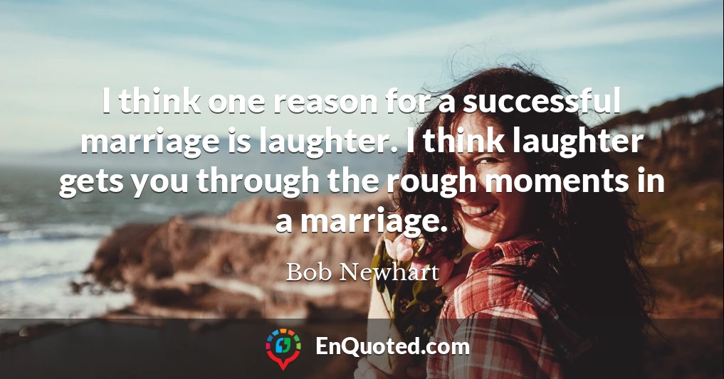 I think one reason for a successful marriage is laughter. I think laughter gets you through the rough moments in a marriage.