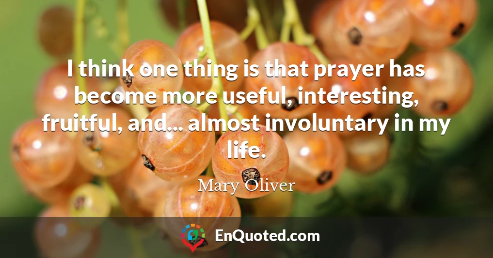 I think one thing is that prayer has become more useful, interesting, fruitful, and... almost involuntary in my life.