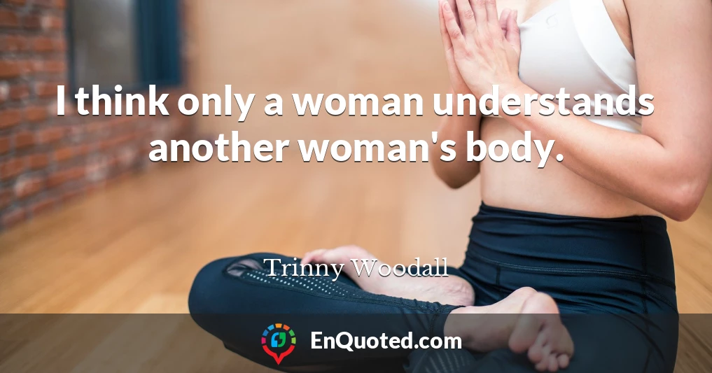 I think only a woman understands another woman's body.