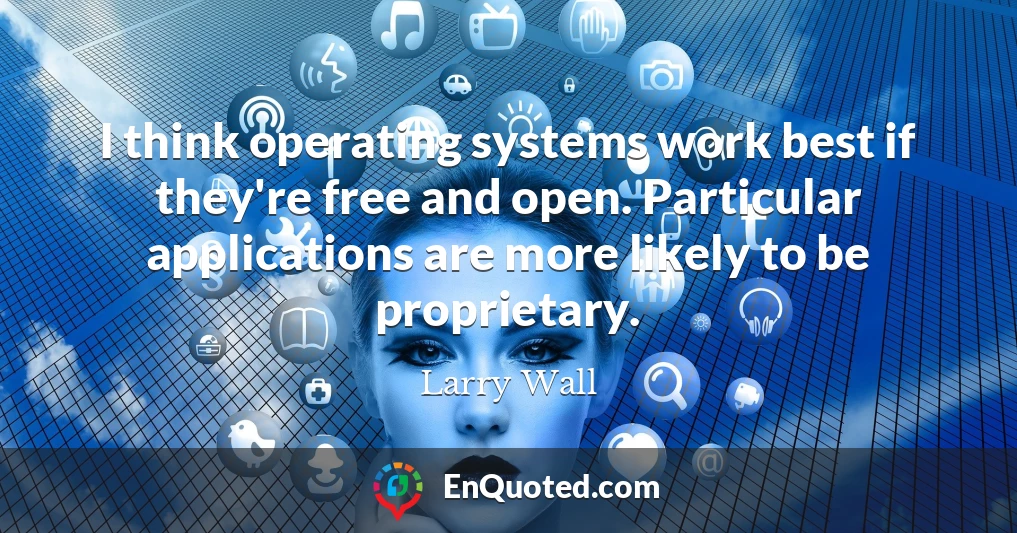 I think operating systems work best if they're free and open. Particular applications are more likely to be proprietary.