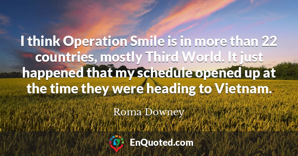 I think Operation Smile is in more than 22 countries, mostly Third World. It just happened that my schedule opened up at the time they were heading to Vietnam.