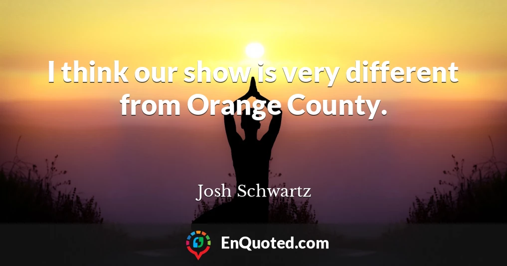 I think our show is very different from Orange County.