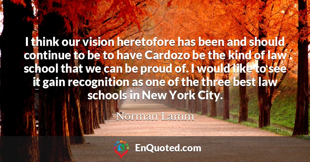 I think our vision heretofore has been and should continue to be to have Cardozo be the kind of law school that we can be proud of. I would like to see it gain recognition as one of the three best law schools in New York City.