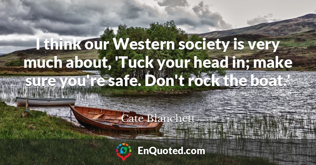 I think our Western society is very much about, 'Tuck your head in; make sure you're safe. Don't rock the boat.'