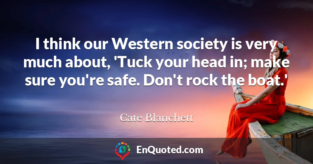 I think our Western society is very much about, 'Tuck your head in; make sure you're safe. Don't rock the boat.'