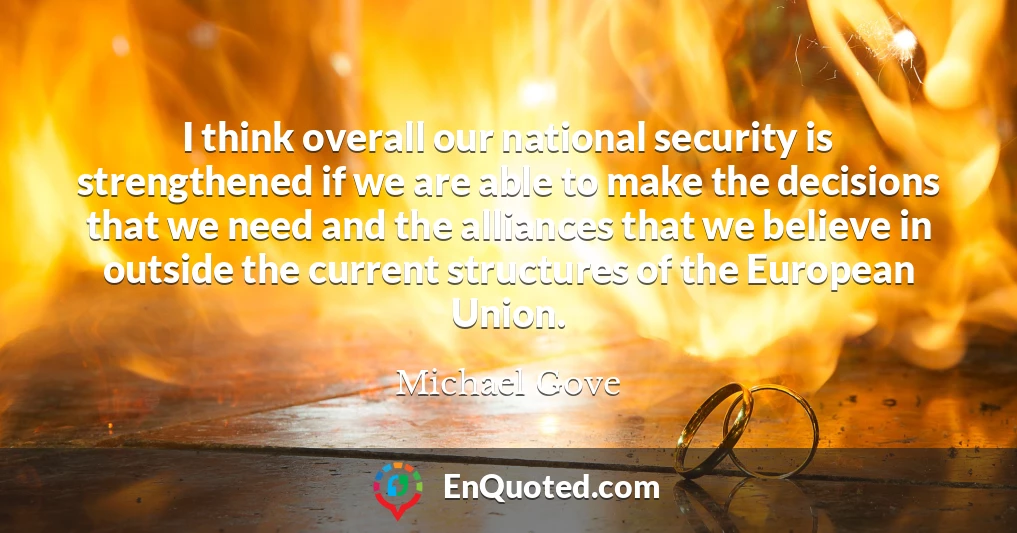 I think overall our national security is strengthened if we are able to make the decisions that we need and the alliances that we believe in outside the current structures of the European Union.