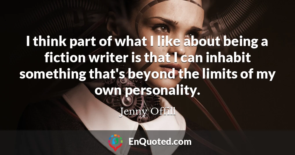 I think part of what I like about being a fiction writer is that I can inhabit something that's beyond the limits of my own personality.