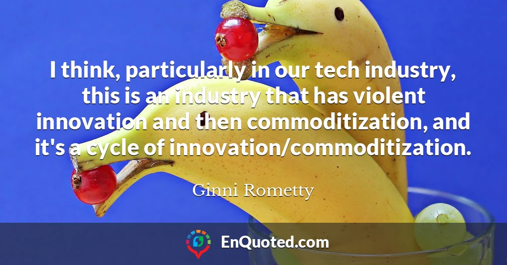 I think, particularly in our tech industry, this is an industry that has violent innovation and then commoditization, and it's a cycle of innovation/commoditization.