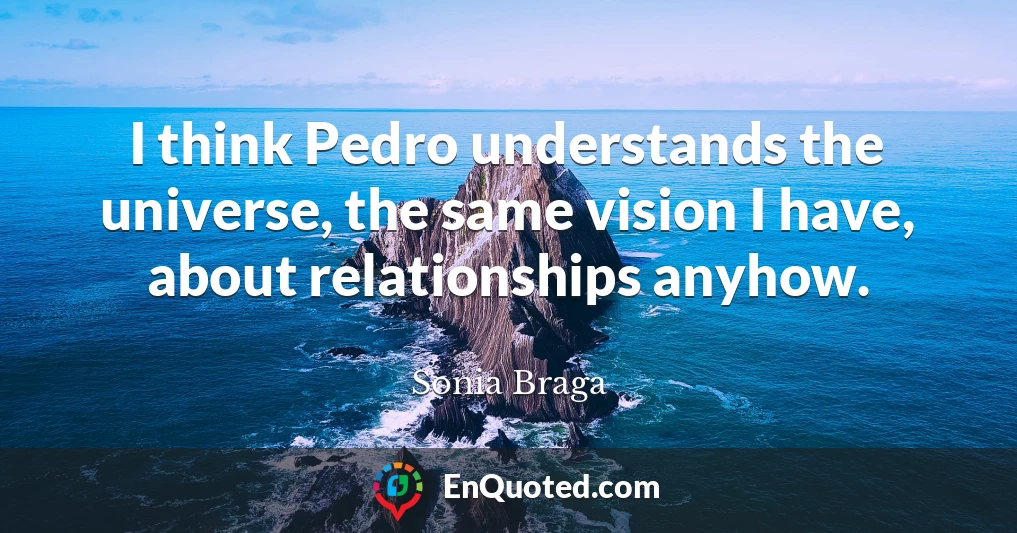 I think Pedro understands the universe, the same vision I have, about relationships anyhow.