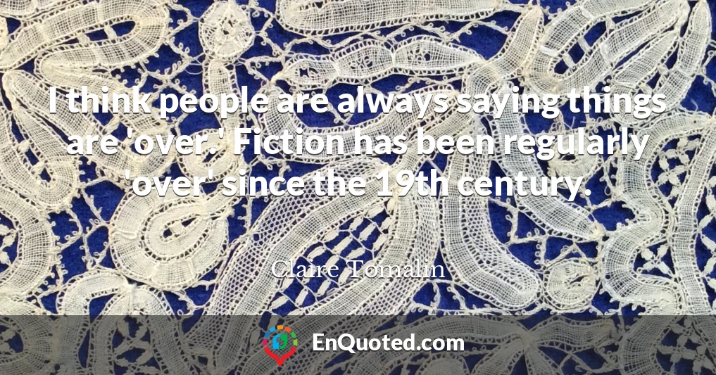 I think people are always saying things are 'over.' Fiction has been regularly 'over' since the 19th century.