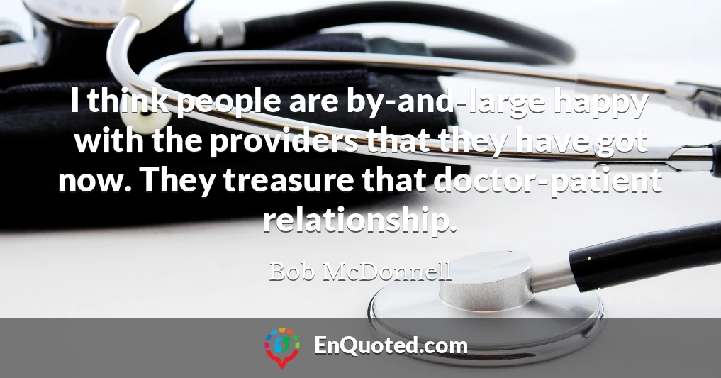 I think people are by-and-large happy with the providers that they have got now. They treasure that doctor-patient relationship.
