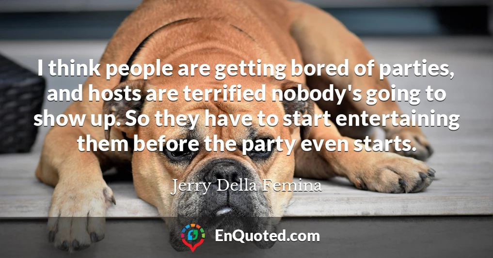 I think people are getting bored of parties, and hosts are terrified nobody's going to show up. So they have to start entertaining them before the party even starts.