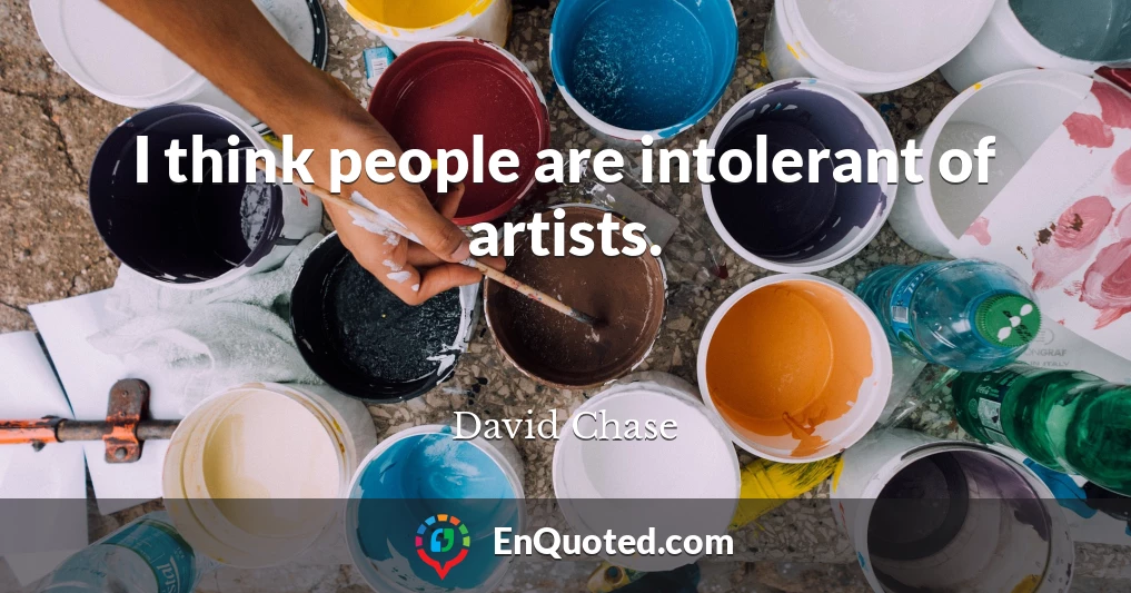 I think people are intolerant of artists.