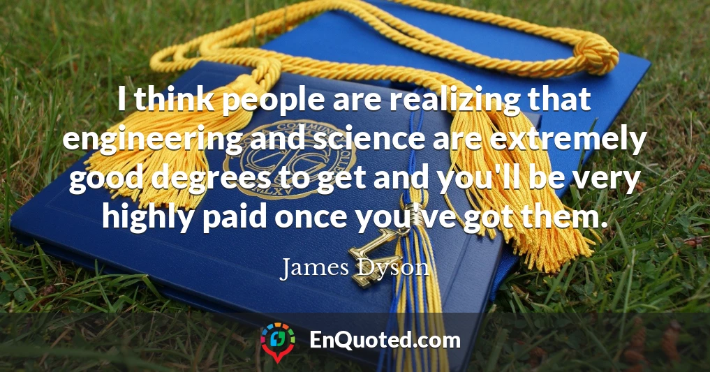 I think people are realizing that engineering and science are extremely good degrees to get and you'll be very highly paid once you've got them.