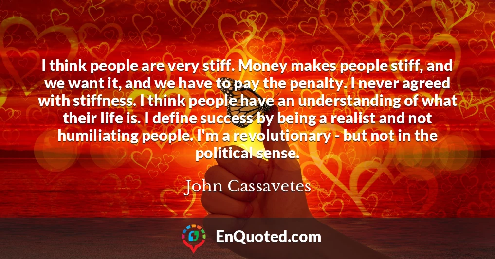 I think people are very stiff. Money makes people stiff, and we want it, and we have to pay the penalty. I never agreed with stiffness. I think people have an understanding of what their life is. I define success by being a realist and not humiliating people. I'm a revolutionary - but not in the political sense.