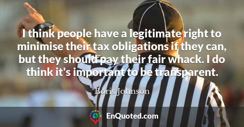 I think people have a legitimate right to minimise their tax obligations if they can, but they should pay their fair whack. I do think it's important to be transparent.