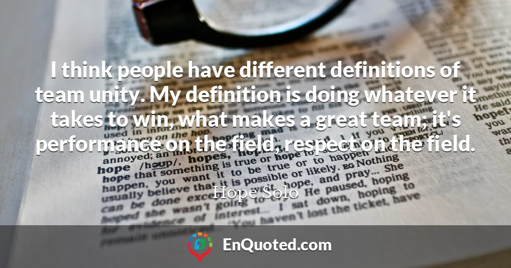 I think people have different definitions of team unity. My definition is doing whatever it takes to win, what makes a great team; it's performance on the field, respect on the field.