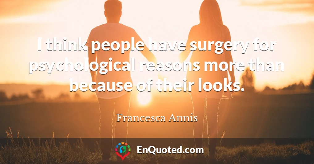 I think people have surgery for psychological reasons more than because of their looks.