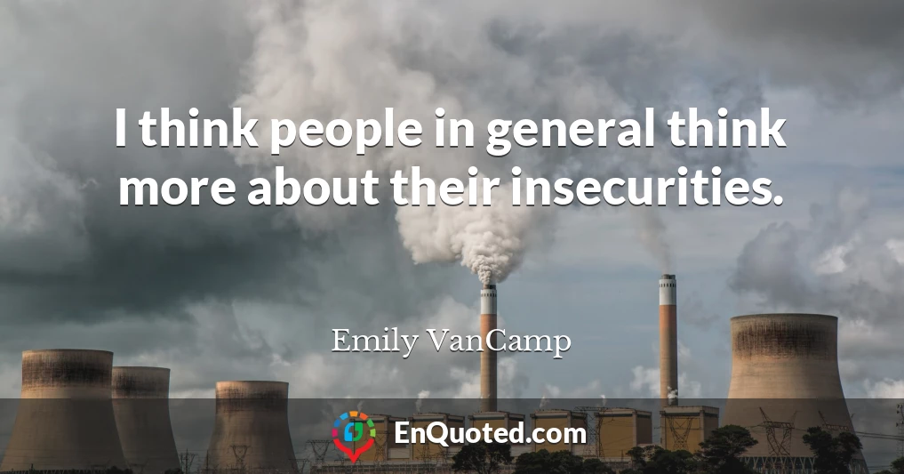 I think people in general think more about their insecurities.