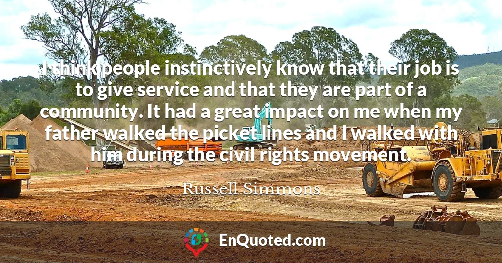 I think people instinctively know that their job is to give service and that they are part of a community. It had a great impact on me when my father walked the picket lines and I walked with him during the civil rights movement.