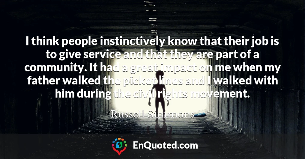 I think people instinctively know that their job is to give service and that they are part of a community. It had a great impact on me when my father walked the picket lines and I walked with him during the civil rights movement.