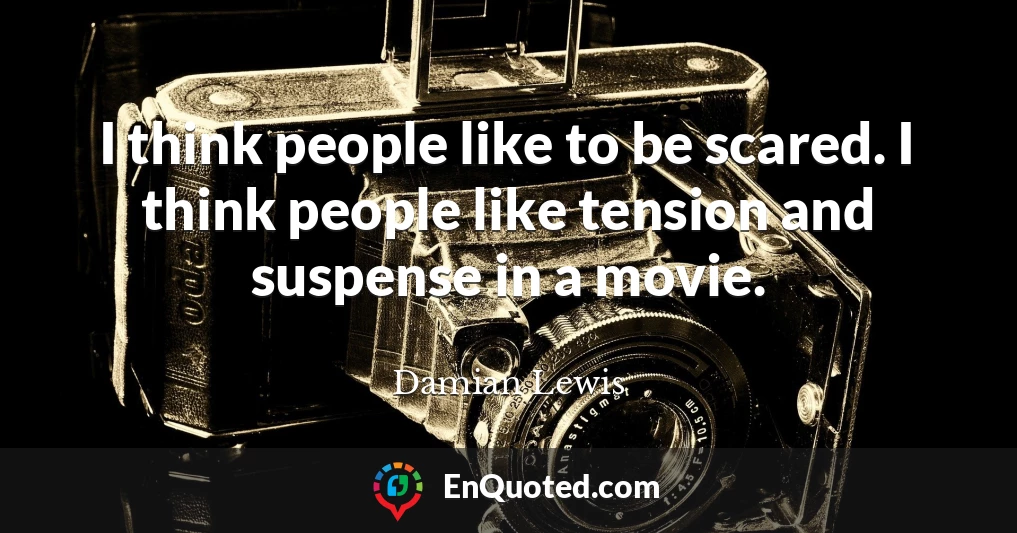 I think people like to be scared. I think people like tension and suspense in a movie.