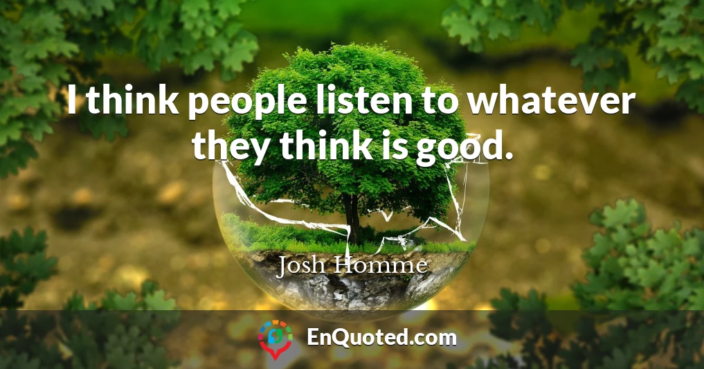 I think people listen to whatever they think is good.
