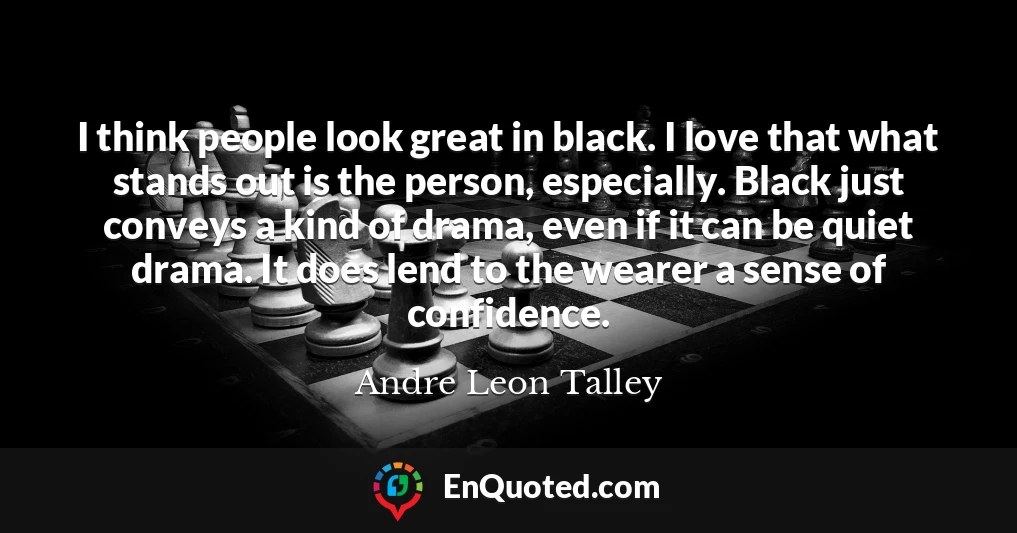I think people look great in black. I love that what stands out is the person, especially. Black just conveys a kind of drama, even if it can be quiet drama. It does lend to the wearer a sense of confidence.