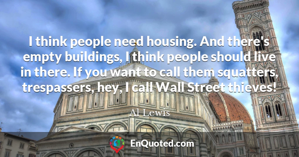 I think people need housing. And there's empty buildings, I think people should live in there. If you want to call them squatters, trespassers, hey, I call Wall Street thieves!