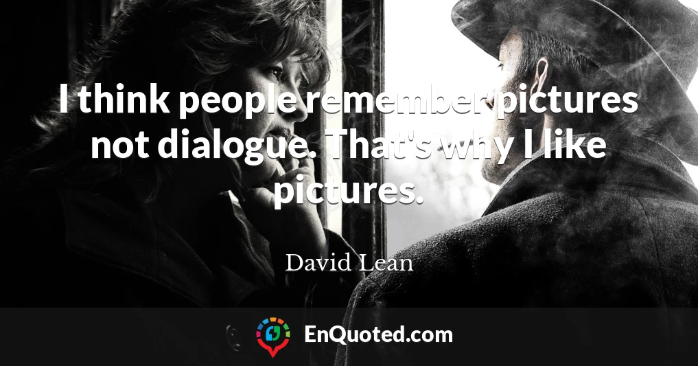 I think people remember pictures not dialogue. That's why I like pictures.