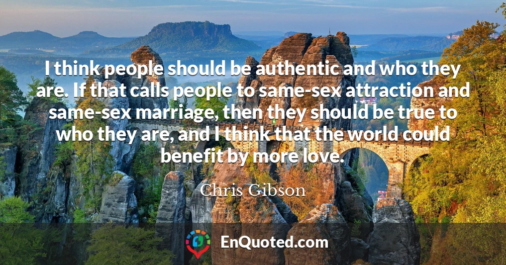 I think people should be authentic and who they are. If that calls people to same-sex attraction and same-sex marriage, then they should be true to who they are, and I think that the world could benefit by more love.