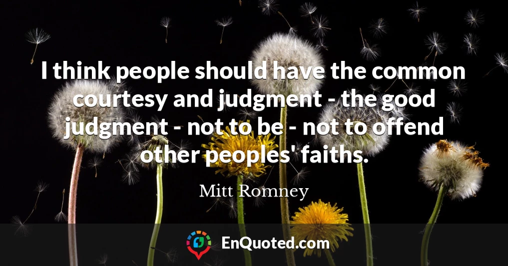 I think people should have the common courtesy and judgment - the good judgment - not to be - not to offend other peoples' faiths.