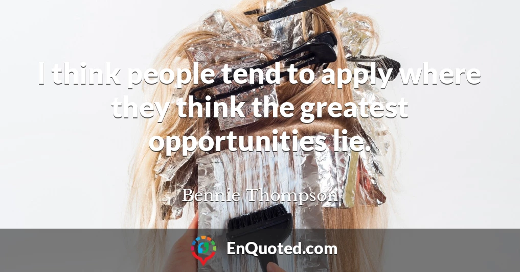 I think people tend to apply where they think the greatest opportunities lie.
