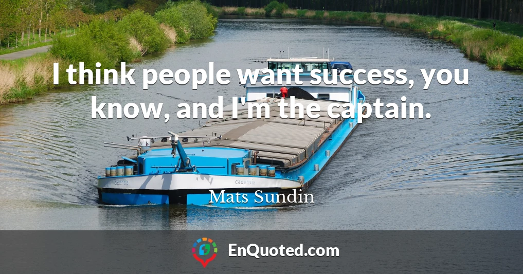 I think people want success, you know, and I'm the captain.