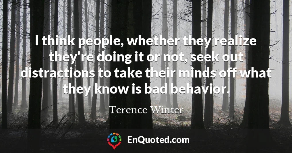 I think people, whether they realize they're doing it or not, seek out distractions to take their minds off what they know is bad behavior.