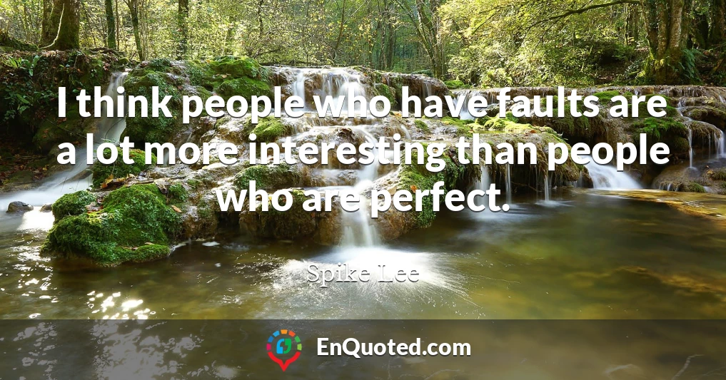 I think people who have faults are a lot more interesting than people who are perfect.