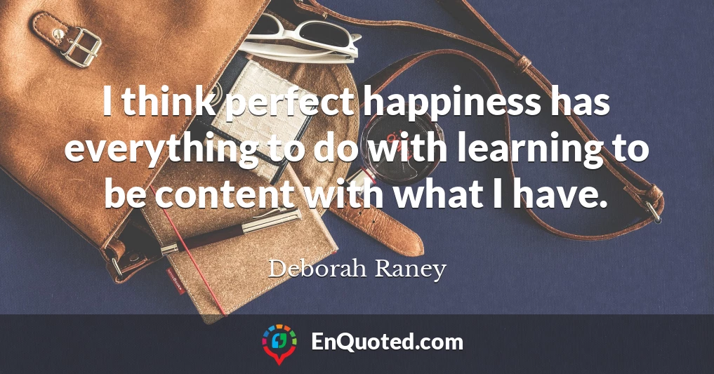 I think perfect happiness has everything to do with learning to be content with what I have.